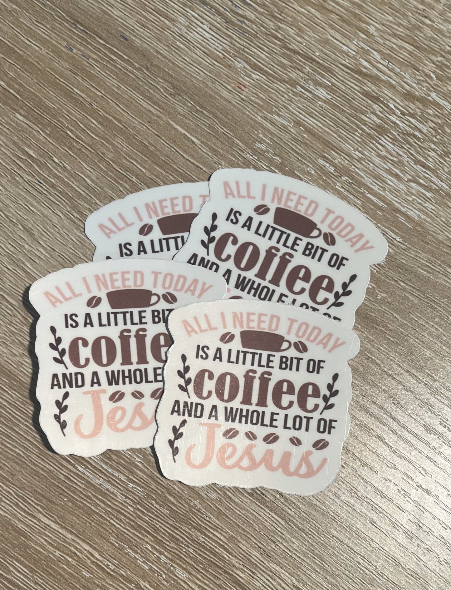 Stickers- All I need today is a little bit of Coffee and a whole lot of Jesus